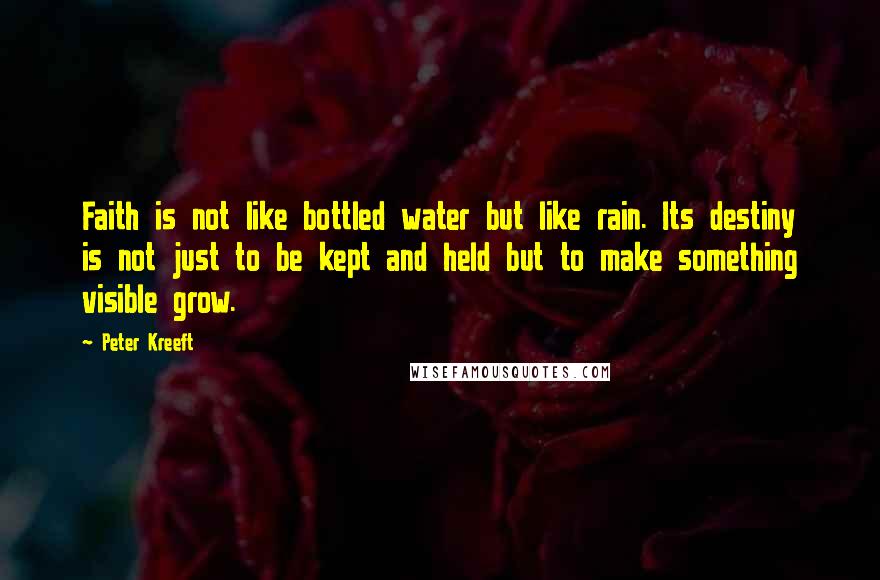 Peter Kreeft Quotes: Faith is not like bottled water but like rain. Its destiny is not just to be kept and held but to make something visible grow.