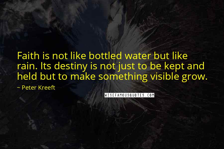 Peter Kreeft Quotes: Faith is not like bottled water but like rain. Its destiny is not just to be kept and held but to make something visible grow.