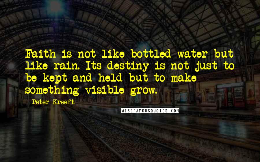 Peter Kreeft Quotes: Faith is not like bottled water but like rain. Its destiny is not just to be kept and held but to make something visible grow.