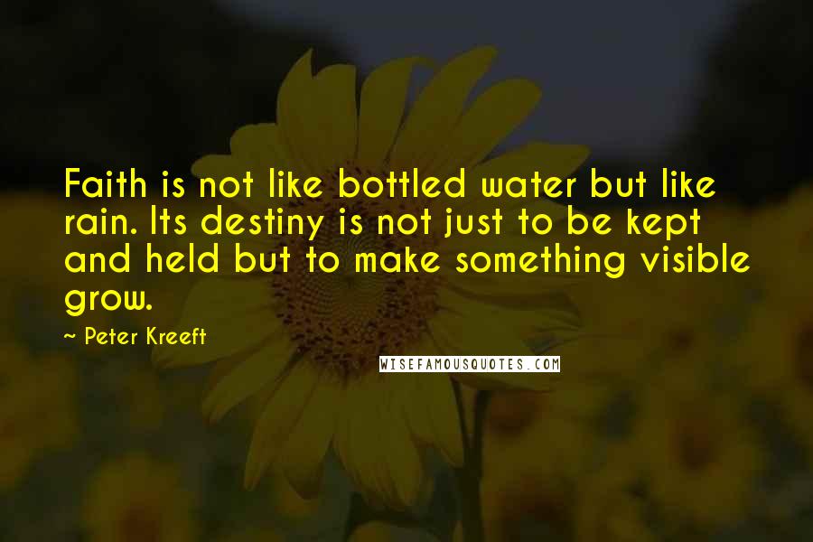 Peter Kreeft Quotes: Faith is not like bottled water but like rain. Its destiny is not just to be kept and held but to make something visible grow.