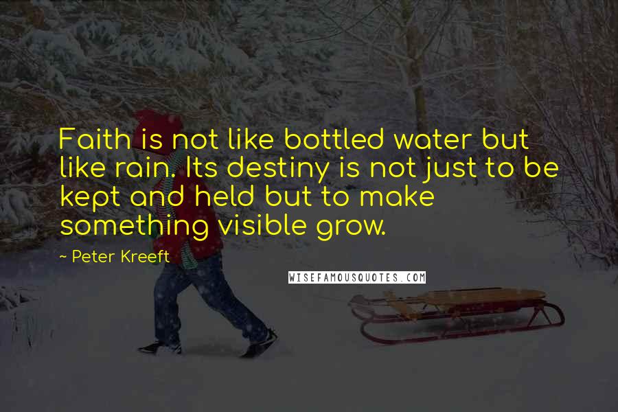 Peter Kreeft Quotes: Faith is not like bottled water but like rain. Its destiny is not just to be kept and held but to make something visible grow.