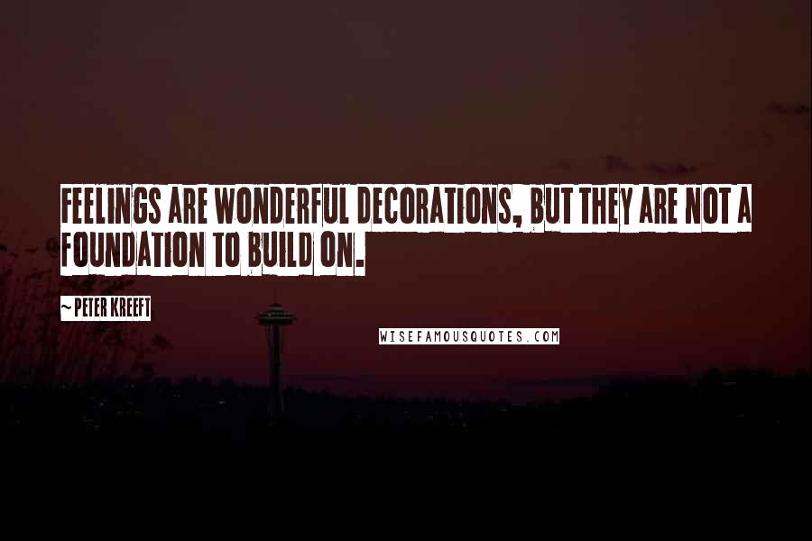 Peter Kreeft Quotes: Feelings are wonderful decorations, but they are not a foundation to build on.