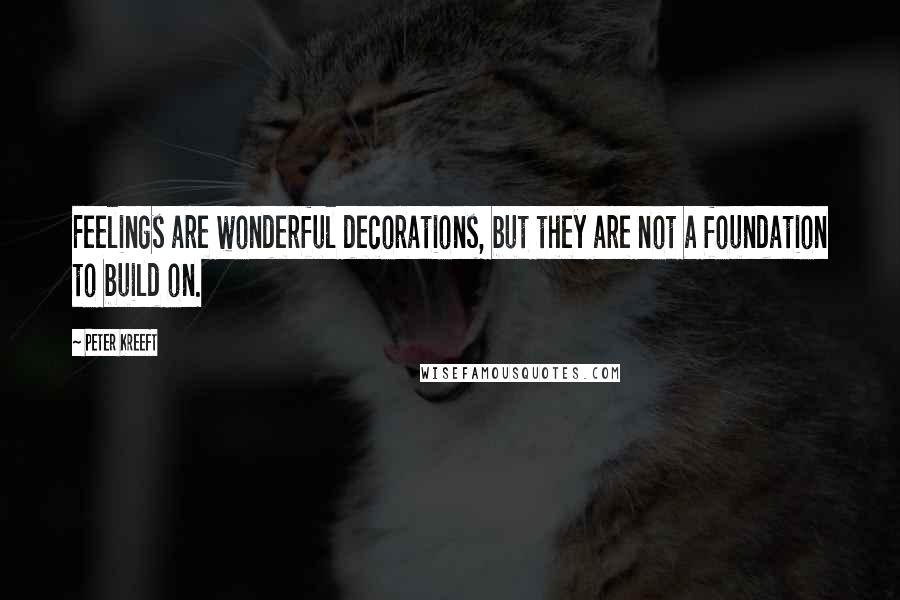 Peter Kreeft Quotes: Feelings are wonderful decorations, but they are not a foundation to build on.