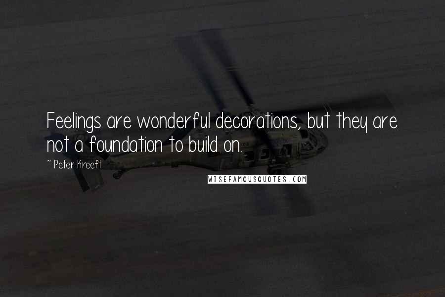 Peter Kreeft Quotes: Feelings are wonderful decorations, but they are not a foundation to build on.