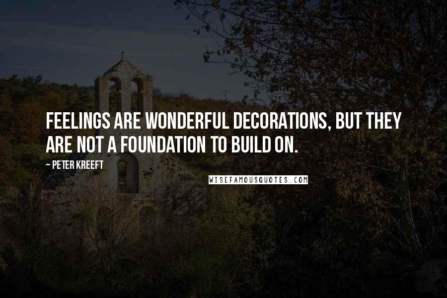 Peter Kreeft Quotes: Feelings are wonderful decorations, but they are not a foundation to build on.