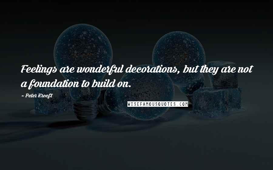Peter Kreeft Quotes: Feelings are wonderful decorations, but they are not a foundation to build on.