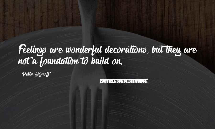 Peter Kreeft Quotes: Feelings are wonderful decorations, but they are not a foundation to build on.