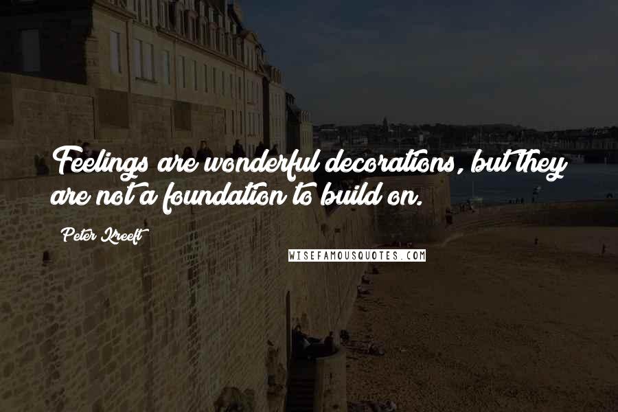 Peter Kreeft Quotes: Feelings are wonderful decorations, but they are not a foundation to build on.