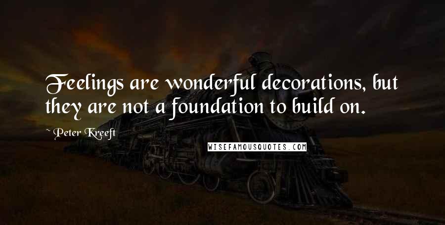 Peter Kreeft Quotes: Feelings are wonderful decorations, but they are not a foundation to build on.