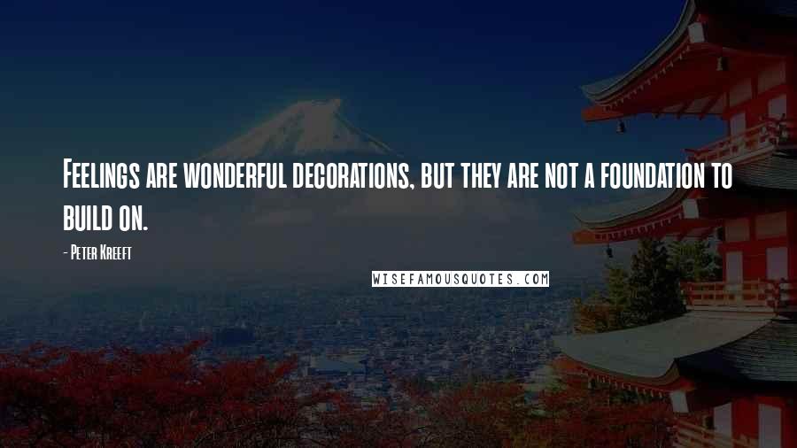 Peter Kreeft Quotes: Feelings are wonderful decorations, but they are not a foundation to build on.