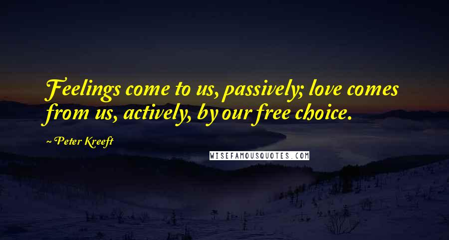 Peter Kreeft Quotes: Feelings come to us, passively; love comes from us, actively, by our free choice.