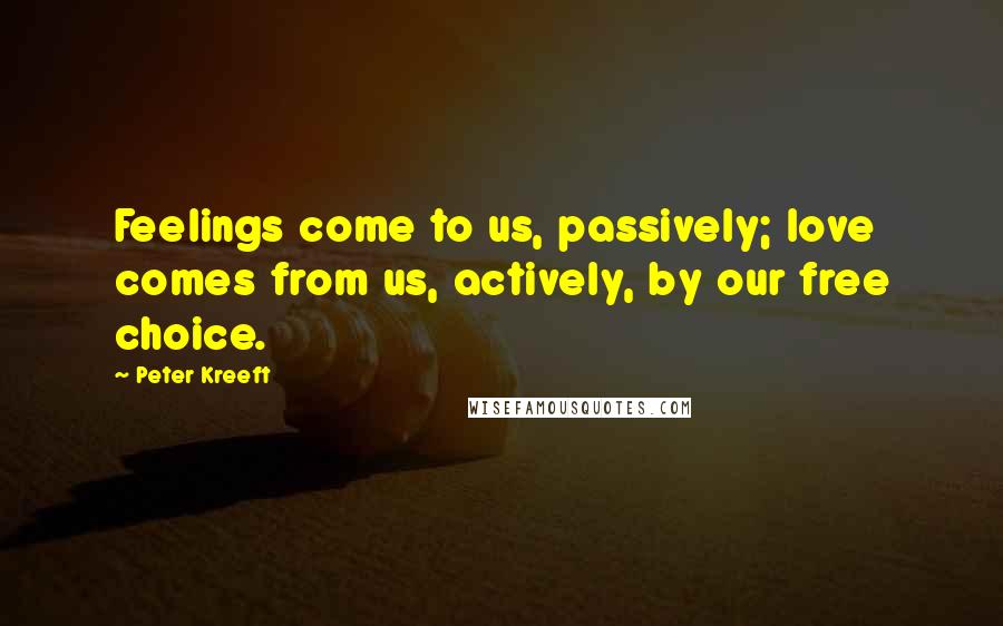 Peter Kreeft Quotes: Feelings come to us, passively; love comes from us, actively, by our free choice.