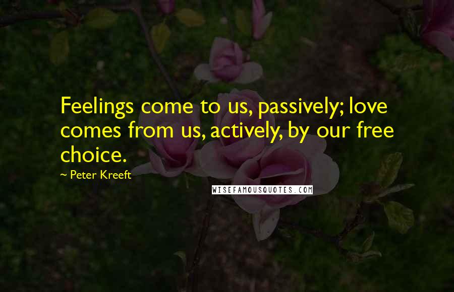 Peter Kreeft Quotes: Feelings come to us, passively; love comes from us, actively, by our free choice.
