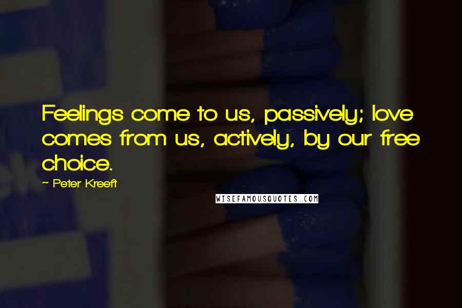 Peter Kreeft Quotes: Feelings come to us, passively; love comes from us, actively, by our free choice.