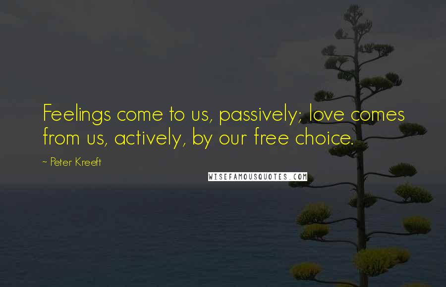 Peter Kreeft Quotes: Feelings come to us, passively; love comes from us, actively, by our free choice.