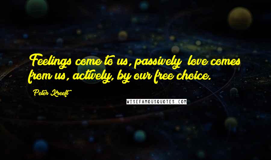 Peter Kreeft Quotes: Feelings come to us, passively; love comes from us, actively, by our free choice.