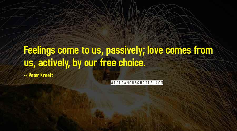 Peter Kreeft Quotes: Feelings come to us, passively; love comes from us, actively, by our free choice.