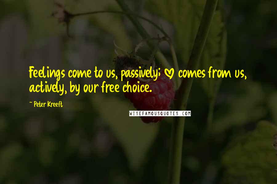 Peter Kreeft Quotes: Feelings come to us, passively; love comes from us, actively, by our free choice.