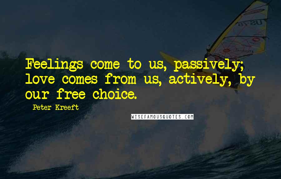 Peter Kreeft Quotes: Feelings come to us, passively; love comes from us, actively, by our free choice.