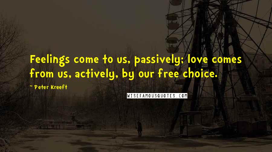 Peter Kreeft Quotes: Feelings come to us, passively; love comes from us, actively, by our free choice.