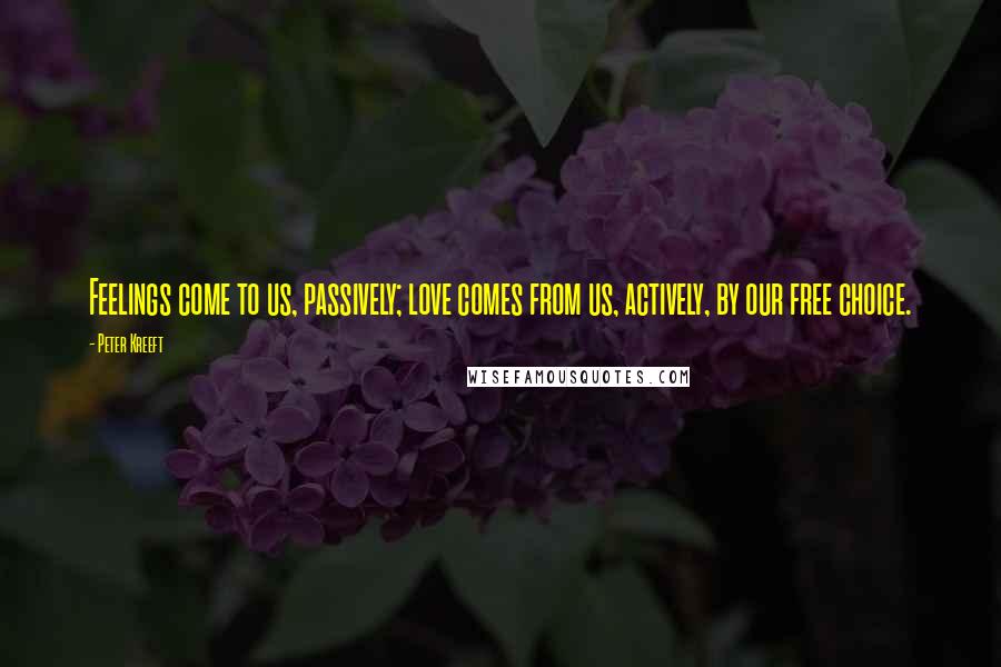 Peter Kreeft Quotes: Feelings come to us, passively; love comes from us, actively, by our free choice.