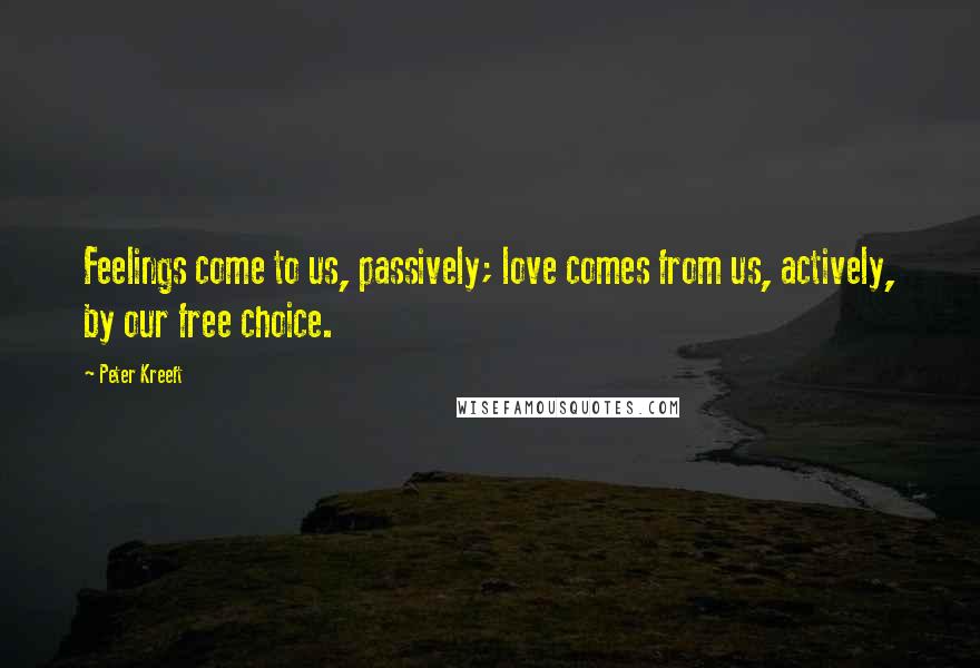 Peter Kreeft Quotes: Feelings come to us, passively; love comes from us, actively, by our free choice.