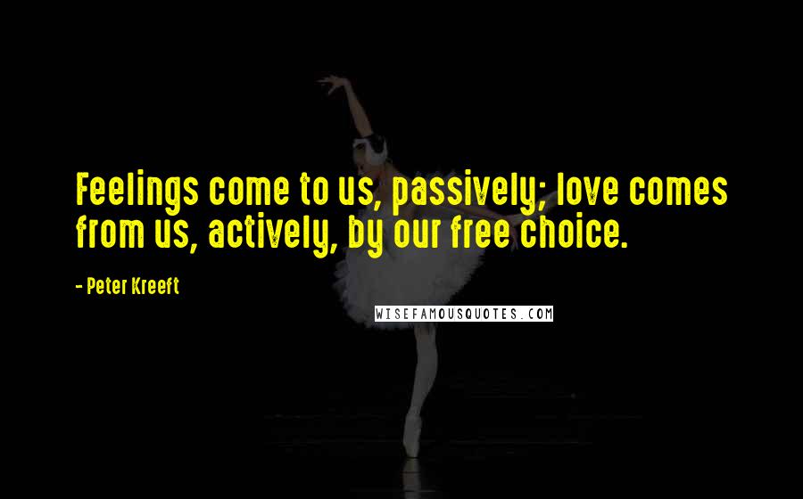 Peter Kreeft Quotes: Feelings come to us, passively; love comes from us, actively, by our free choice.