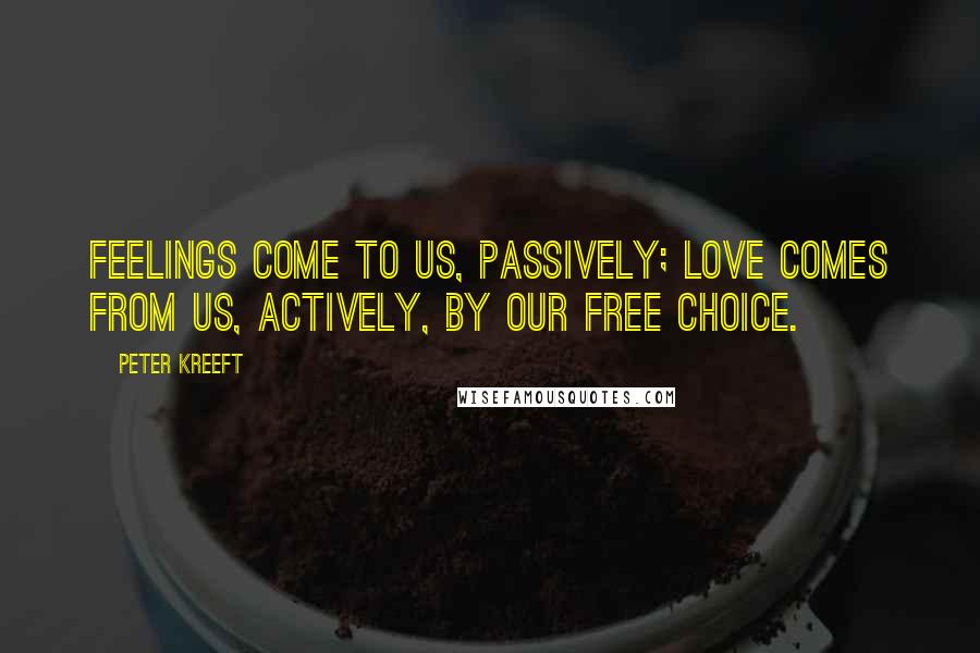 Peter Kreeft Quotes: Feelings come to us, passively; love comes from us, actively, by our free choice.
