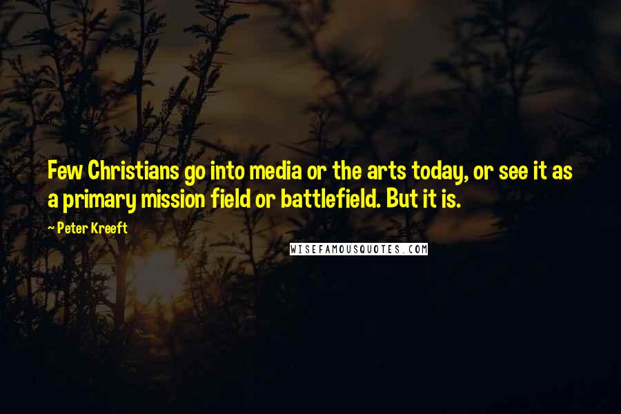 Peter Kreeft Quotes: Few Christians go into media or the arts today, or see it as a primary mission field or battlefield. But it is.