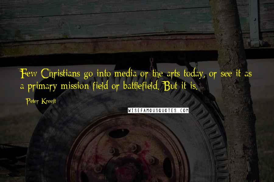 Peter Kreeft Quotes: Few Christians go into media or the arts today, or see it as a primary mission field or battlefield. But it is.