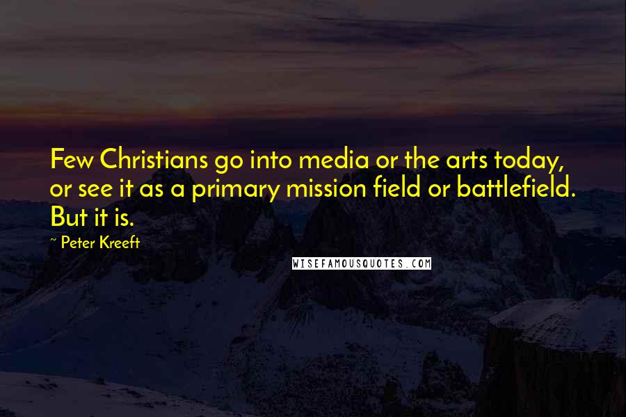 Peter Kreeft Quotes: Few Christians go into media or the arts today, or see it as a primary mission field or battlefield. But it is.