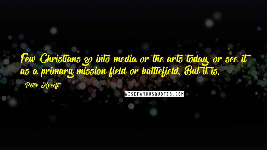 Peter Kreeft Quotes: Few Christians go into media or the arts today, or see it as a primary mission field or battlefield. But it is.