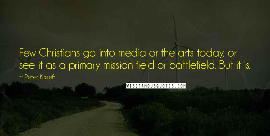 Peter Kreeft Quotes: Few Christians go into media or the arts today, or see it as a primary mission field or battlefield. But it is.