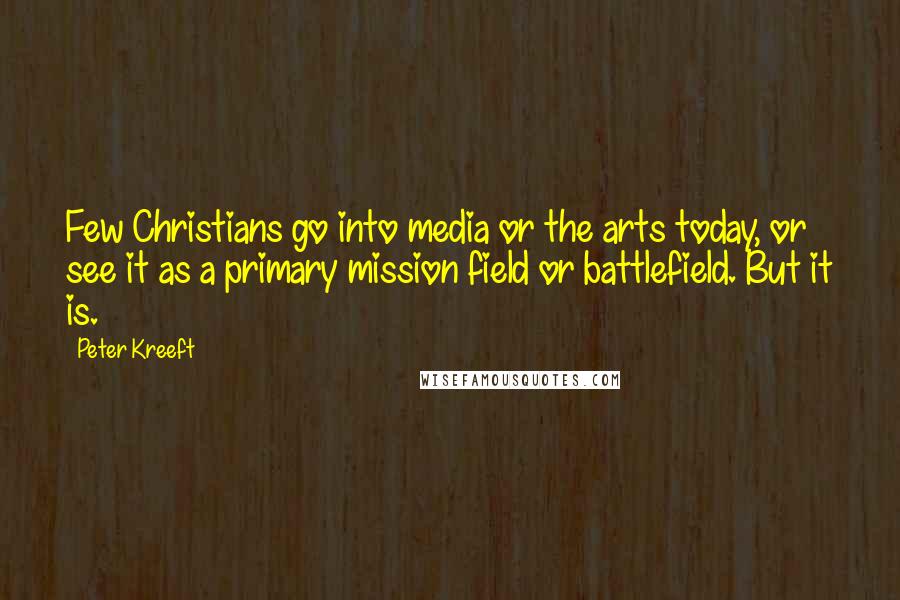 Peter Kreeft Quotes: Few Christians go into media or the arts today, or see it as a primary mission field or battlefield. But it is.