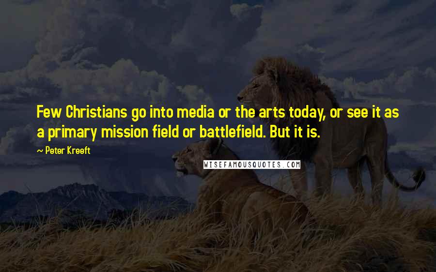 Peter Kreeft Quotes: Few Christians go into media or the arts today, or see it as a primary mission field or battlefield. But it is.