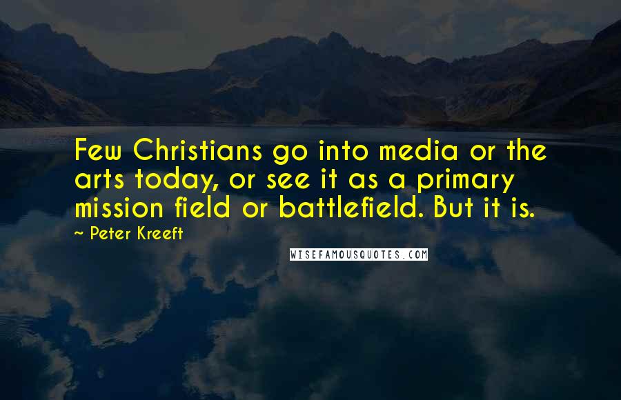 Peter Kreeft Quotes: Few Christians go into media or the arts today, or see it as a primary mission field or battlefield. But it is.