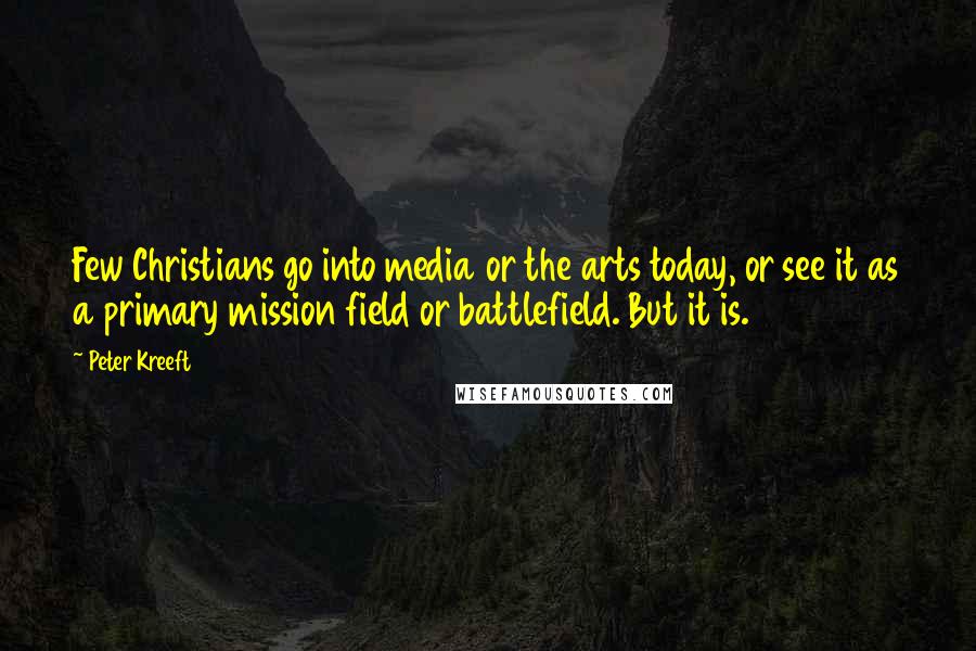 Peter Kreeft Quotes: Few Christians go into media or the arts today, or see it as a primary mission field or battlefield. But it is.