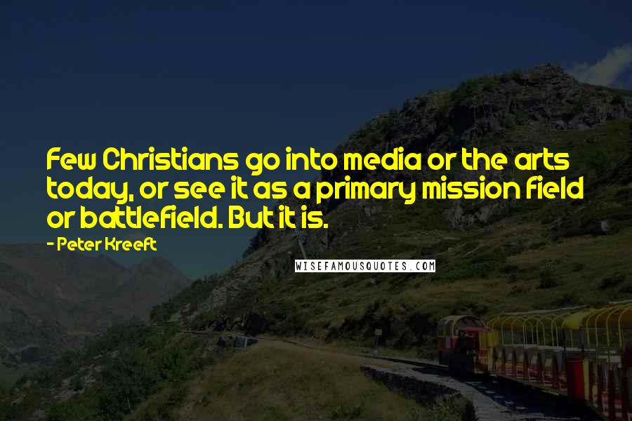 Peter Kreeft Quotes: Few Christians go into media or the arts today, or see it as a primary mission field or battlefield. But it is.