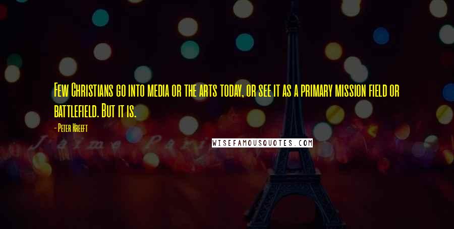 Peter Kreeft Quotes: Few Christians go into media or the arts today, or see it as a primary mission field or battlefield. But it is.