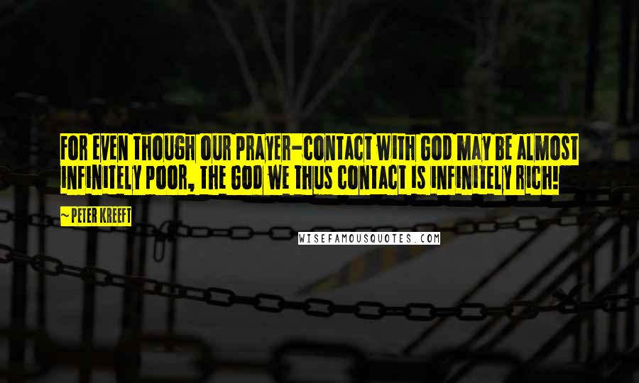 Peter Kreeft Quotes: For even though our prayer-contact with God may be almost infinitely poor, the God we thus contact is infinitely rich!