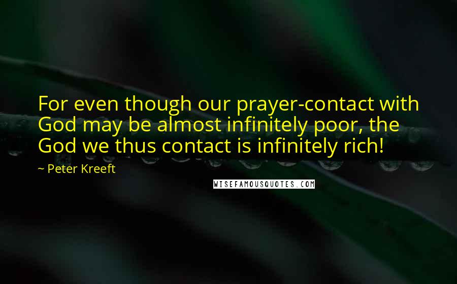 Peter Kreeft Quotes: For even though our prayer-contact with God may be almost infinitely poor, the God we thus contact is infinitely rich!