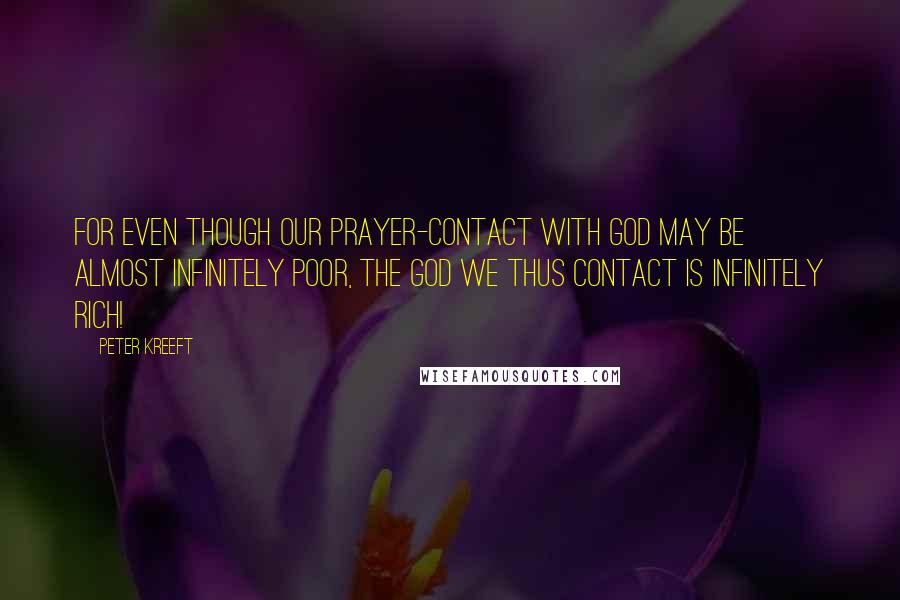 Peter Kreeft Quotes: For even though our prayer-contact with God may be almost infinitely poor, the God we thus contact is infinitely rich!