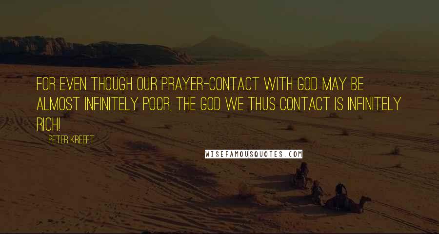 Peter Kreeft Quotes: For even though our prayer-contact with God may be almost infinitely poor, the God we thus contact is infinitely rich!