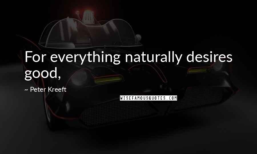 Peter Kreeft Quotes: For everything naturally desires good,