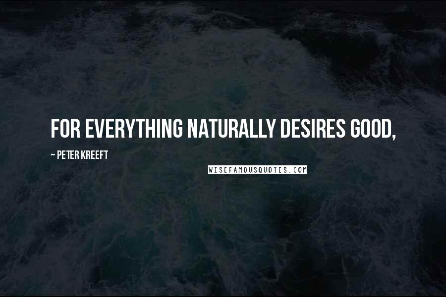 Peter Kreeft Quotes: For everything naturally desires good,