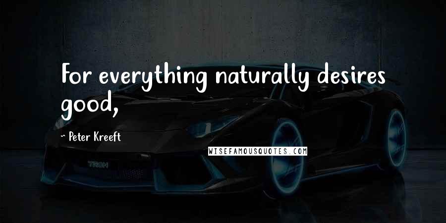 Peter Kreeft Quotes: For everything naturally desires good,