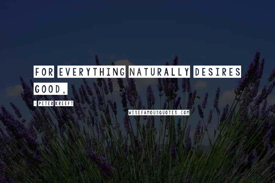 Peter Kreeft Quotes: For everything naturally desires good,