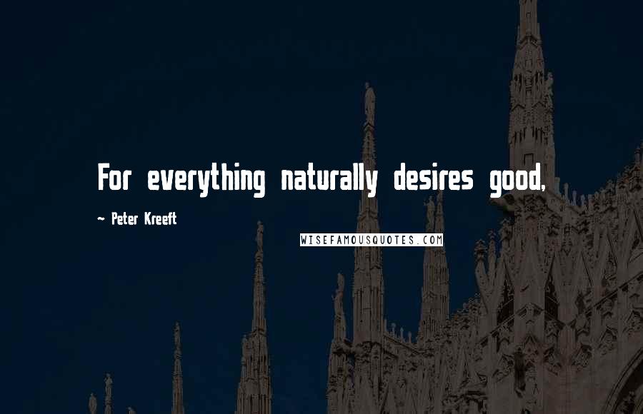 Peter Kreeft Quotes: For everything naturally desires good,