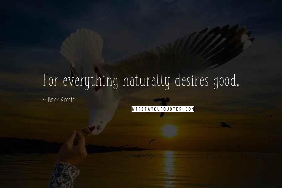 Peter Kreeft Quotes: For everything naturally desires good,