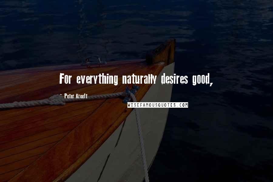 Peter Kreeft Quotes: For everything naturally desires good,